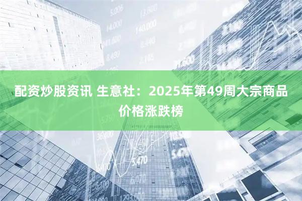 配资炒股资讯 生意社：2025年第49周大宗商品价格涨跌榜