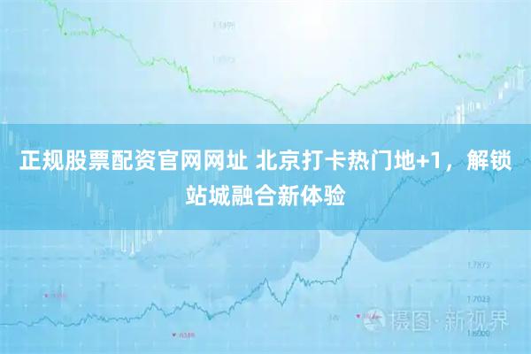 正规股票配资官网网址 北京打卡热门地+1，解锁站城融合新体验