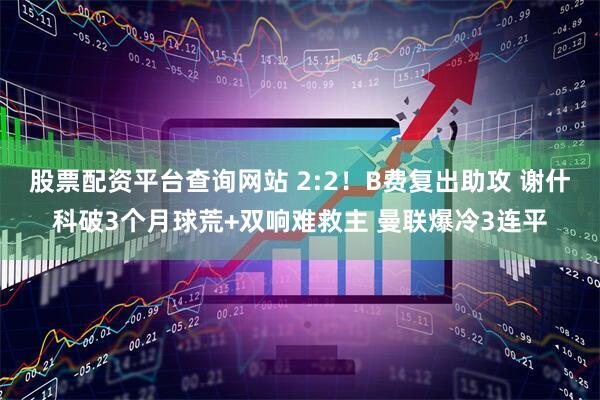 股票配资平台查询网站 2:2！B费复出助攻 谢什科破3个月球荒+双响难救主 曼联爆冷3连平