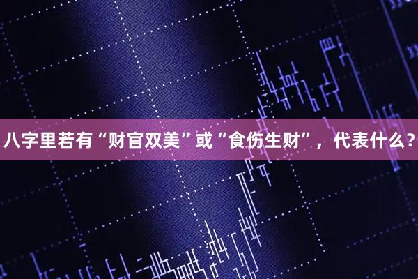 八字里若有“财官双美”或“食伤生财”，代表什么？
