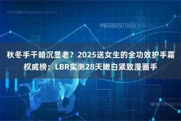 秋冬手干暗沉显老？2025送女生的全功效护手霜权威榜：LBR实测28天嫩白紧致漫画手
