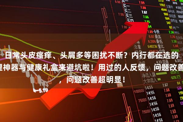 日常头皮瘙痒、头屑多等困扰不断？内行都在选的头皮护理神器与健康礼盒来避坑啦！用过的人反馈，问题改善超明显！