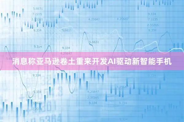 消息称亚马逊卷土重来开发AI驱动新智能手机