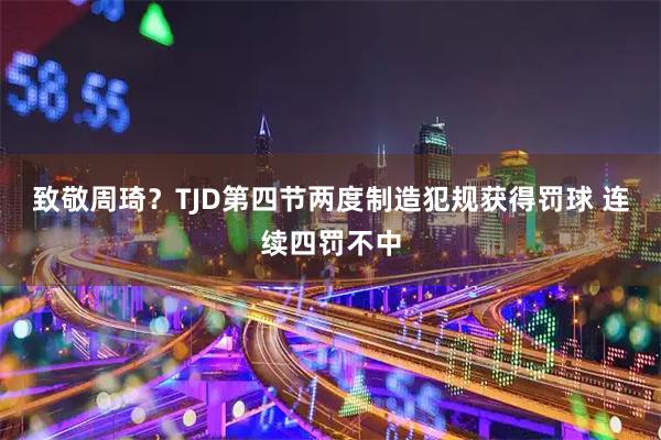 致敬周琦？TJD第四节两度制造犯规获得罚球 连续四罚不中