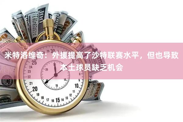 米特洛维奇：外援提高了沙特联赛水平，但也导致本土球员缺乏机会