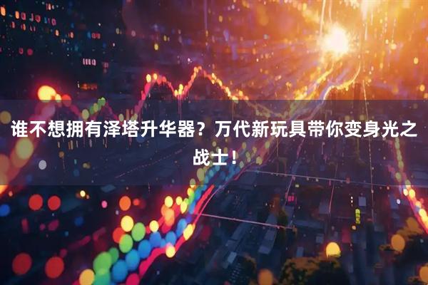 谁不想拥有泽塔升华器？万代新玩具带你变身光之战士！
