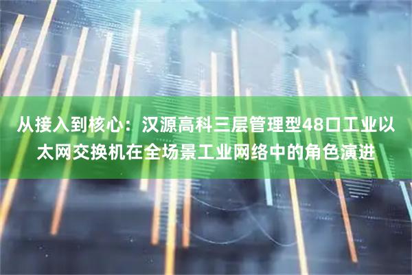 从接入到核心：汉源高科三层管理型48口工业以太网交换机在全场景工业网络中的角色演进