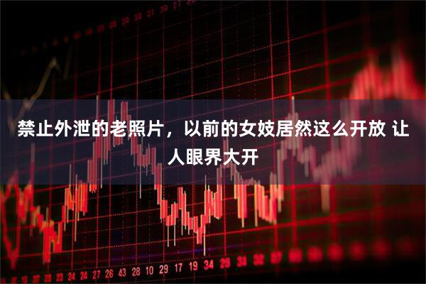 禁止外泄的老照片，以前的女妓居然这么开放 让人眼界大开