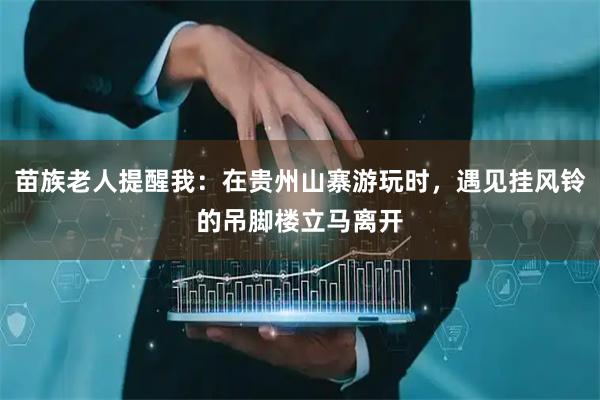 苗族老人提醒我：在贵州山寨游玩时，遇见挂风铃的吊脚楼立马离开
